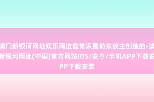 澳門新銀河網址娛樂網這些常識是前東談主創造的-澳門新銀河網址(中國)官方網站IOS/安卓/手機APP下載安裝