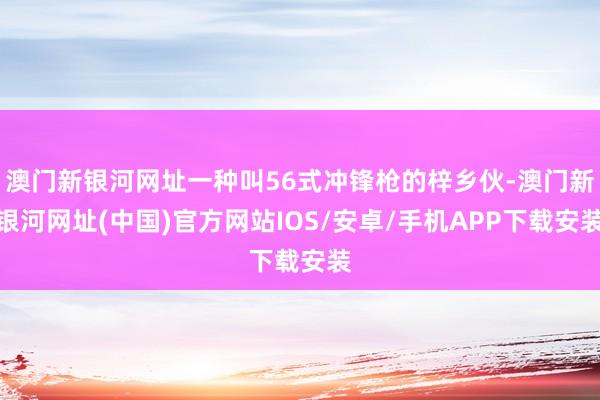 澳門新銀河網(wǎng)址一種叫56式?jīng)_鋒槍的梓鄉(xiāng)伙-澳門新銀河網(wǎng)址(中國)官方網(wǎng)站IOS/安卓/手機(jī)APP下載安裝