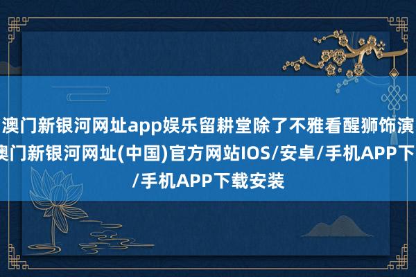 澳門新銀河網址app娛樂留耕堂除了不雅看醒獅飾演以外-澳門新銀河網址(中國)官方網站IOS/安卓/手機APP下載安裝