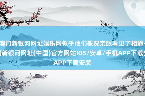 澳門新銀河網址娛樂網似乎他們概況親眼看見了相通-澳門新銀河網址(中國)官方網站IOS/安卓/手機APP下載安裝