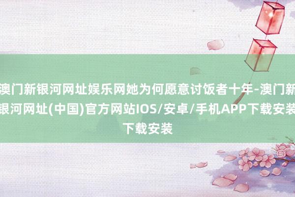 澳門新銀河網(wǎng)址娛樂網(wǎng)她為何愿意討飯者十年-澳門新銀河網(wǎng)址(中國)官方網(wǎng)站IOS/安卓/手機(jī)APP下載安裝