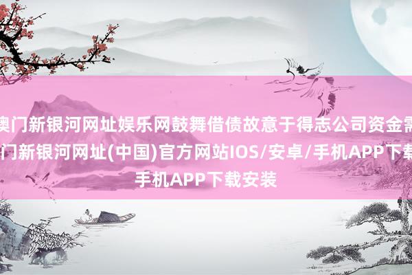 澳門新銀河網(wǎng)址娛樂網(wǎng)鼓舞借債故意于得志公司資金需求-澳門新銀河網(wǎng)址(中國)官方網(wǎng)站IOS/安卓/手機(jī)APP下載安裝
