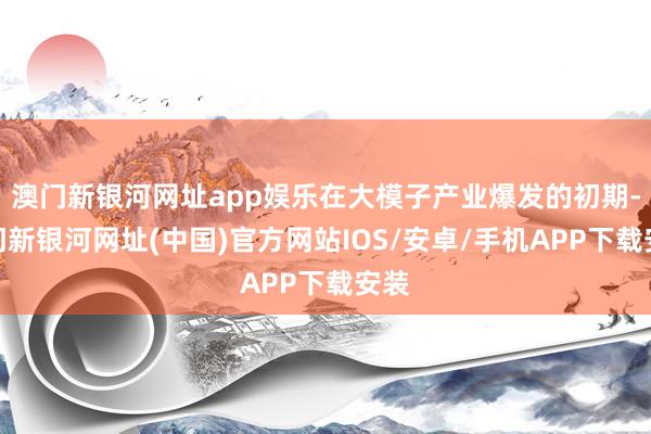 澳門新銀河網址app娛樂在大模子產業爆發的初期-澳門新銀河網址(中國)官方網站IOS/安卓/手機APP下載安裝