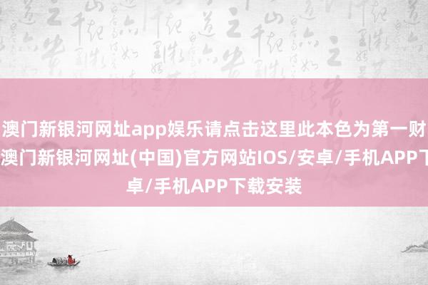 澳門新銀河網址app娛樂請點擊這里此本色為第一財經原創-澳門新銀河網址(中國)官方網站IOS/安卓/手機APP下載安裝