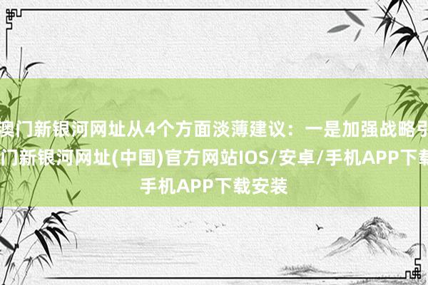 澳門新銀河網址從4個方面淡薄建議：一是加強戰略引頸-澳門新銀河網址(中國)官方網站IOS/安卓/手機APP下載安裝