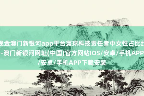 現金澳門新銀河app平臺寰球科技責任者中女性占比約為45.8%-澳門新銀河網址(中國)官方網站IOS/安卓/手機APP下載安裝