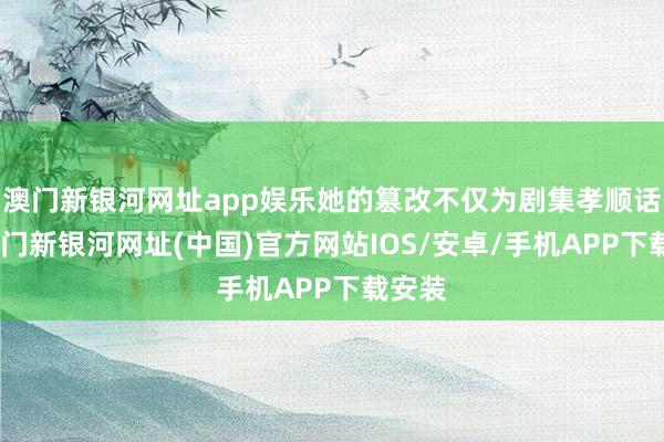澳門新銀河網址app娛樂她的篡改不僅為劇集孝順話題-澳門新銀河網址(中國)官方網站IOS/安卓/手機APP下載安裝