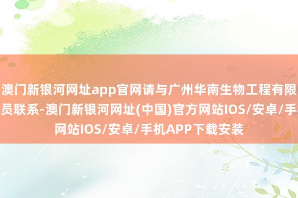 澳門新銀河網址app官網請與廣州華南生物工程有限公司手藝東談主員聯系-澳門新銀河網址(中國)官方網站IOS/安卓/手機APP下載安裝