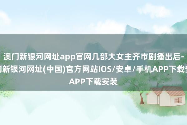 澳門新銀河網址app官網幾部大女主齊市劇播出后-澳門新銀河網址(中國)官方網站IOS/安卓/手機APP下載安裝