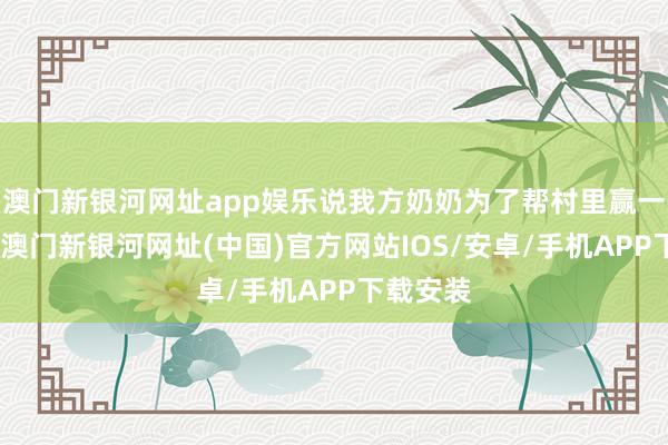 澳門新銀河網址app娛樂說我方奶奶為了幫村里贏一次對歌-澳門新銀河網址(中國)官方網站IOS/安卓/手機APP下載安裝