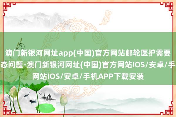 澳門新銀河網址app(中國)官方網站郵輪醫護需要莽撞多樣精神氣態問題-澳門新銀河網址(中國)官方網站IOS/安卓/手機APP下載安裝