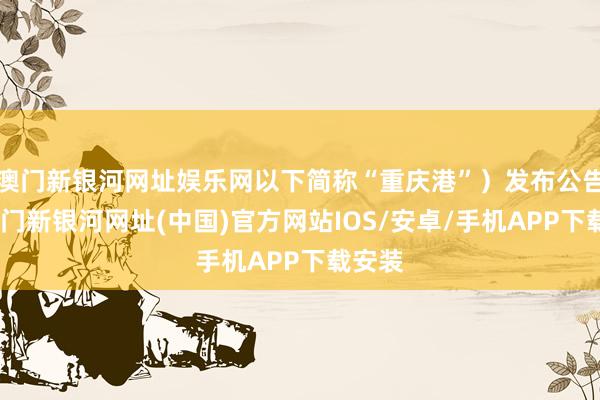 澳門新銀河網(wǎng)址娛樂網(wǎng)以下簡稱“重慶港”）發(fā)布公告稱-澳門新銀河網(wǎng)址(中國)官方網(wǎng)站IOS/安卓/手機(jī)APP下載安裝