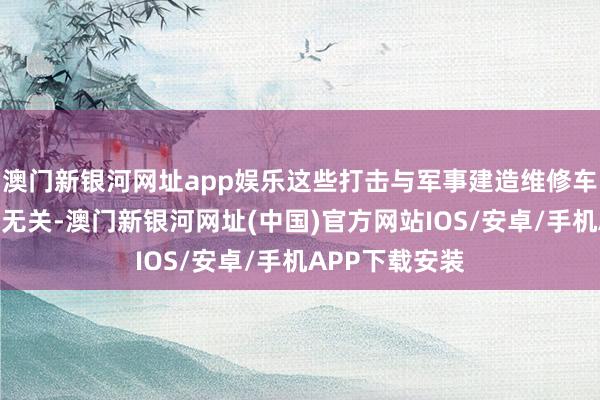 澳門新銀河網(wǎng)址app娛樂這些打擊與軍事建造維修車間的供暖需求無關(guān)-澳門新銀河網(wǎng)址(中國)官方網(wǎng)站IOS/安卓/手機APP下載安裝