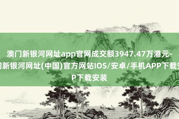 澳門新銀河網址app官網成交額3947.47萬港元-澳門新銀河網址(中國)官方網站IOS/安卓/手機APP下載安裝