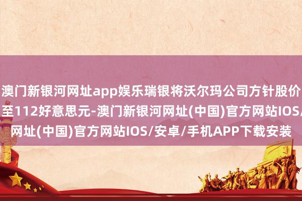 澳門新銀河網址app娛樂瑞銀將沃爾瑪公司方針股價從113好意思元下調至112好意思元-澳門新銀河網址(中國)官方網站IOS/安卓/手機APP下載安裝