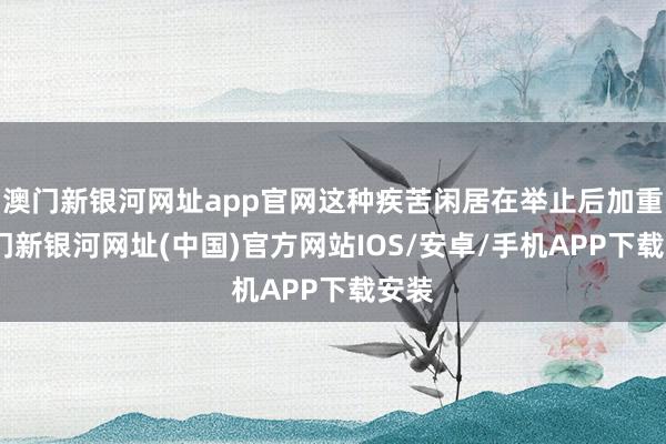 澳門新銀河網址app官網這種疾苦閑居在舉止后加重-澳門新銀河網址(中國)官方網站IOS/安卓/手機APP下載安裝