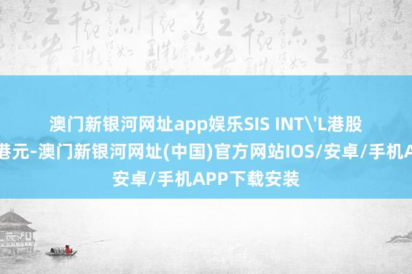 澳門新銀河網址app娛樂SIS INT'L港股市值4.73億港元-澳門新銀河網址(中國)官方網站IOS/安卓/手機APP下載安裝