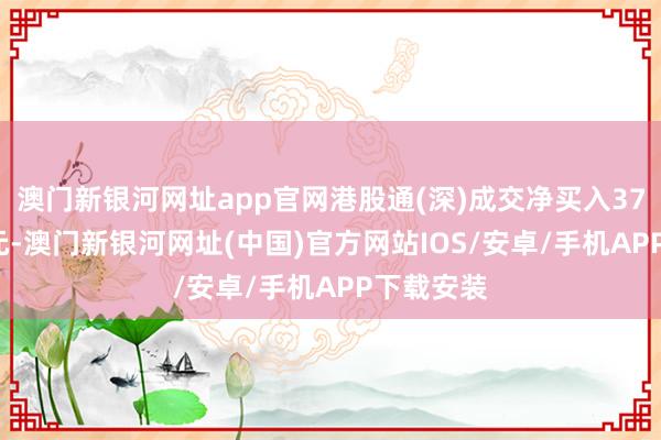 澳門(mén)新銀河網(wǎng)址app官網(wǎng)港股通(深)成交凈買(mǎi)入37.93億港元-澳門(mén)新銀河網(wǎng)址(中國(guó))官方網(wǎng)站IOS/安卓/手機(jī)APP下載安裝