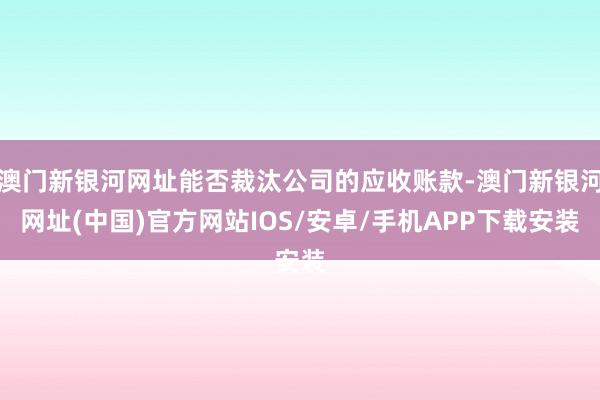 澳門新銀河網址能否裁汰公司的應收賬款-澳門新銀河網址(中國)官方網站IOS/安卓/手機APP下載安裝