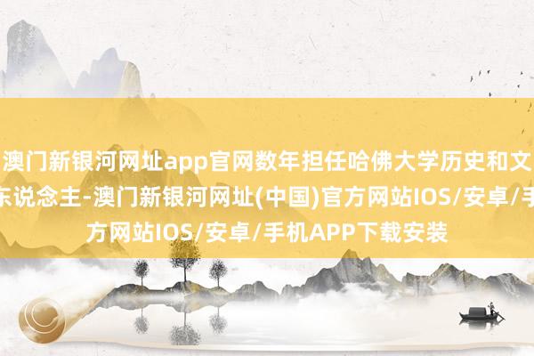澳門新銀河網址app官網數年擔任哈佛大學歷史和文體名堂組總負責東說念主-澳門新銀河網址(中國)官方網站IOS/安卓/手機APP下載安裝