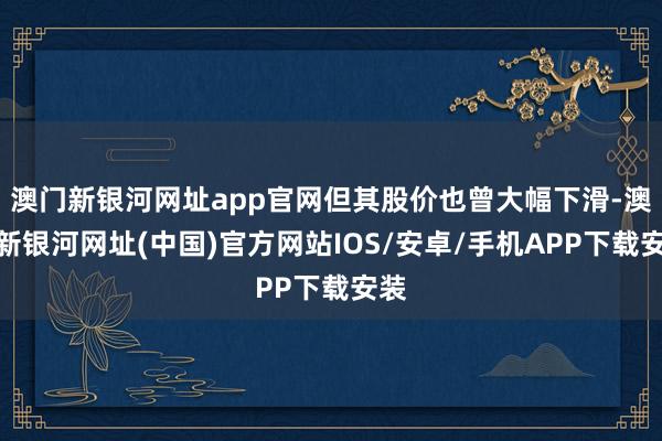 澳門新銀河網(wǎng)址app官網(wǎng)但其股價也曾大幅下滑-澳門新銀河網(wǎng)址(中國)官方網(wǎng)站IOS/安卓/手機APP下載安裝