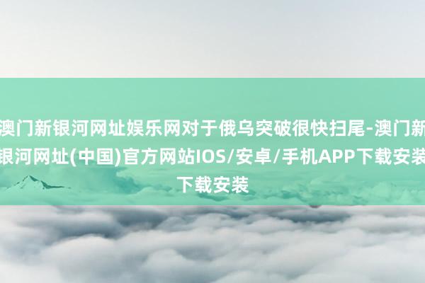 澳門新銀河網址娛樂網對于俄烏突破很快掃尾-澳門新銀河網址(中國)官方網站IOS/安卓/手機APP下載安裝